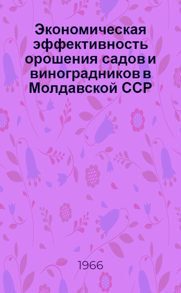 Экономическая эффективность орошения садов и виноградников в Молдавской ССР : (Из опыта работы хоз-в Тирасп. и Дубос. районов)