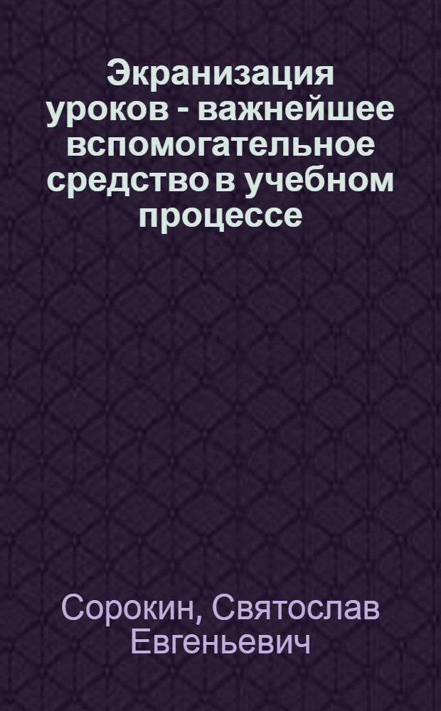 Экранизация уроков - важнейшее вспомогательное средство в учебном процессе : (Метод. пособие)