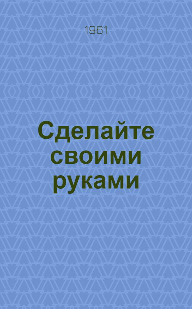 Сделайте своими руками : (В помощь школам и дет. домам) : Метод. пособие