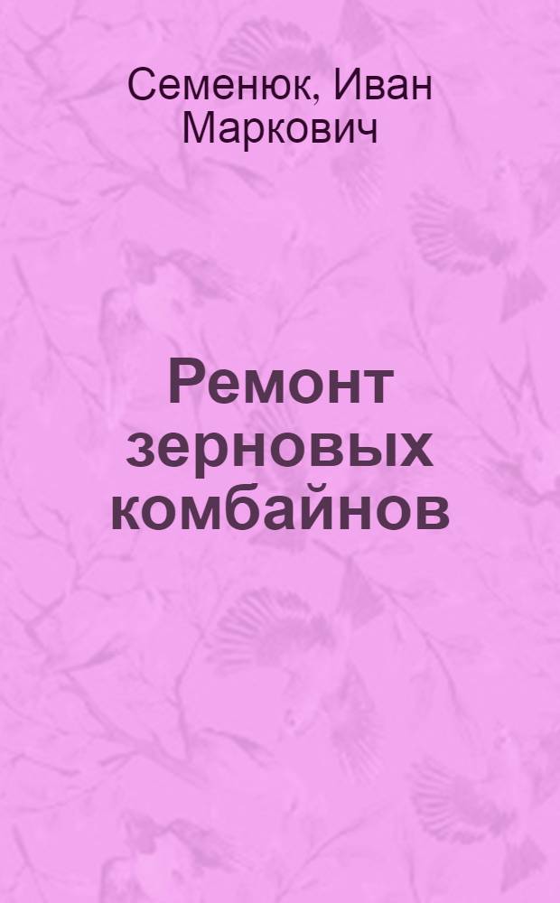 Ремонт зерновых комбайнов : Для сел. проф.-техн. училищ