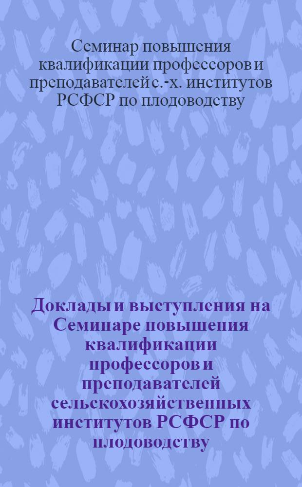 Доклады и выступления на Семинаре повышения квалификации профессоров и преподавателей сельскохозяйственных институтов РСФСР по плодоводству. (19-23 августа 1963 г.)