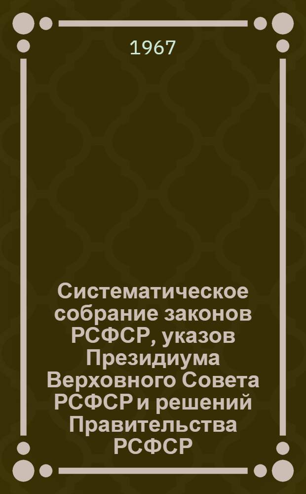 Систематическое собрание законов РСФСР, указов Президиума Верховного Совета РСФСР и решений Правительства РСФСР : [В 15 т.] Т. 1-. Т. 14. [Разд. 30 : Уголовно и исправительно-трудовое законодательство. Разд. 33. Суд и прокуратура. Юридическая служба предприятия, учреждения, организации : На 1 апр. 1967 г. с изм. и доп. на 1 сент. 1967 г.]. Разд. 31. Уголовно-процессуальное законодательство. Разд. 32. Охрана общественного порядка