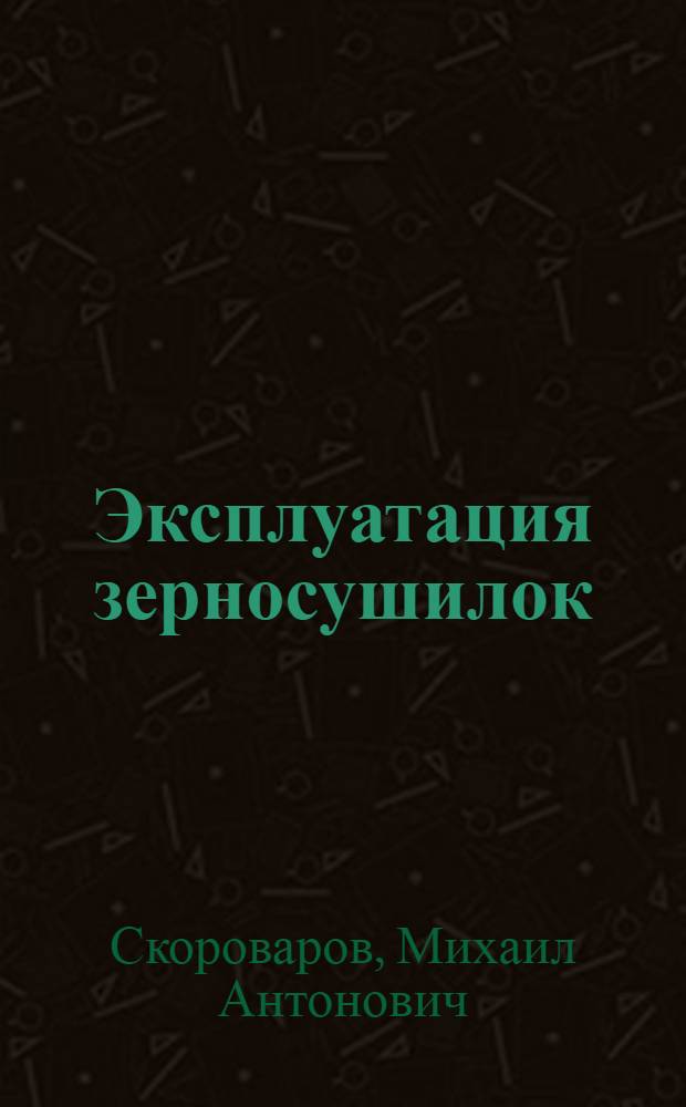 Эксплуатация зерносушилок : (Пособие для мастеров зерносушения)