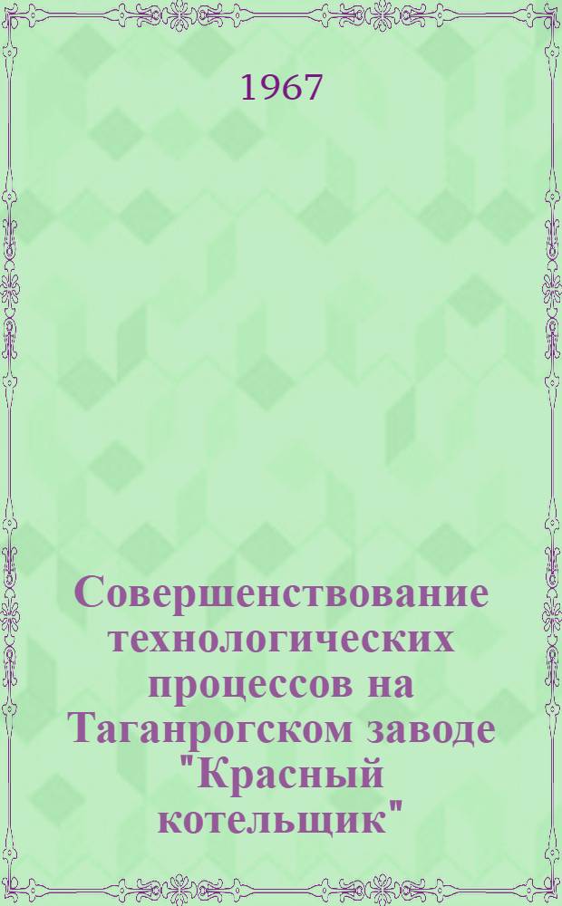 Совершенствование технологических процессов на Таганрогском заводе "Красный котельщик" : Альбом