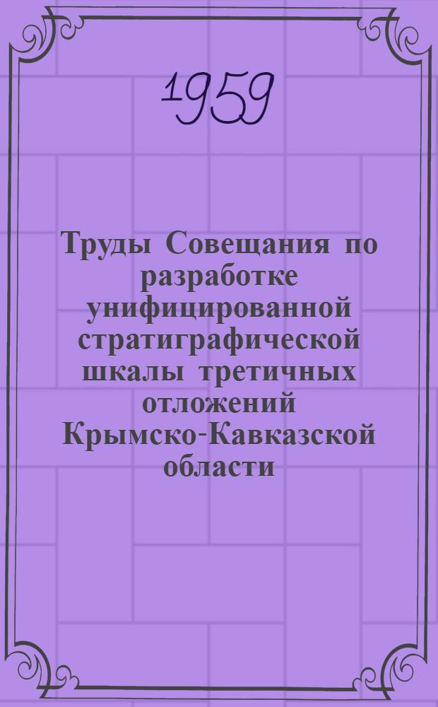 Труды Совещания по разработке унифицированной стратиграфической шкалы третичных отложений Крымско-Кавказской области