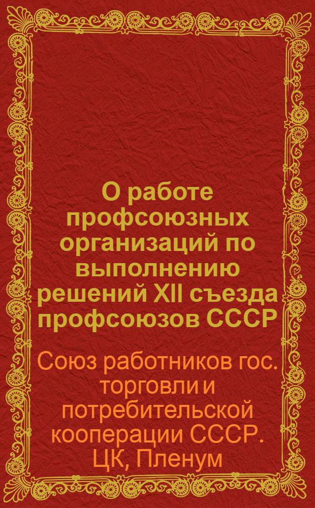 О работе профсоюзных организаций по выполнению решений XII съезда профсоюзов СССР : Постановление III пленума Центр. ком-та Профсоюза работников гос. торговли и потреб. кооперации от 20 апр. 1959 г