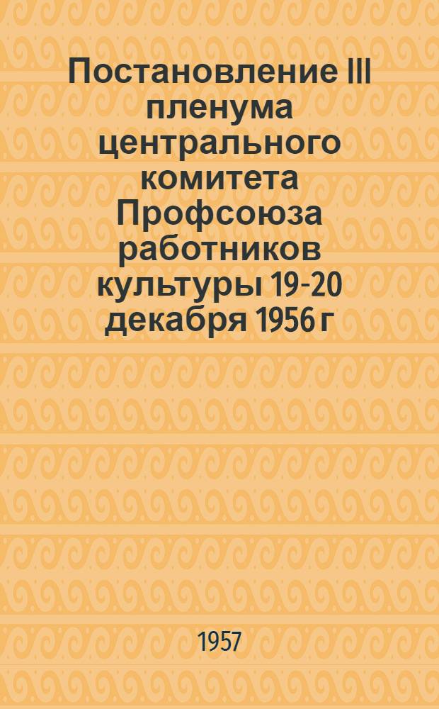 Постановление III пленума центрального комитета Профсоюза работников культуры 19-20 декабря 1956 г. [О состоянии и мерах по улучшению воспитательной работы среди работников культуры]