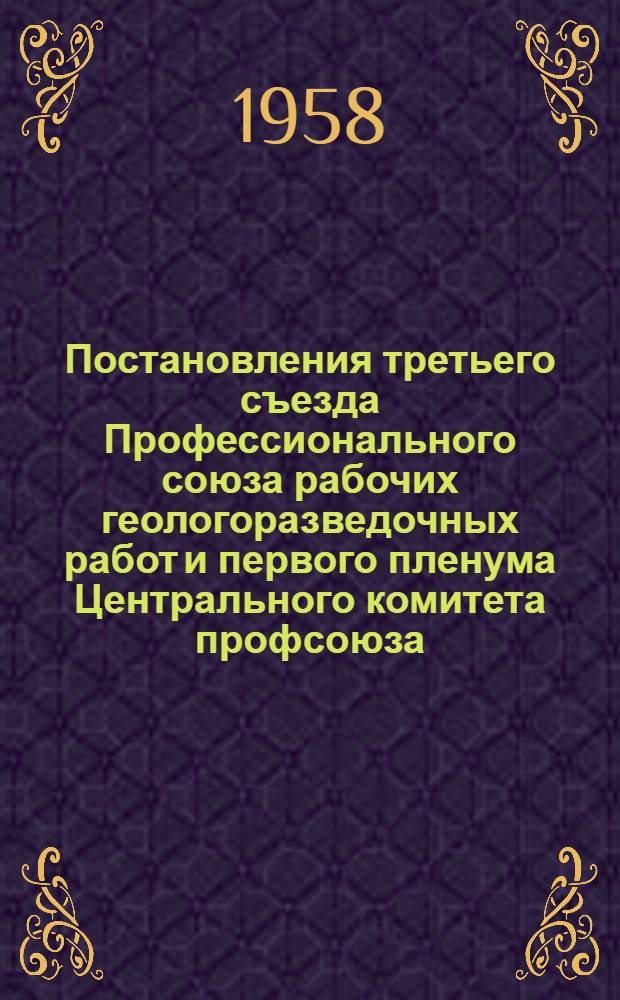 Постановления третьего съезда Профессионального союза рабочих геологоразведочных работ и первого пленума Центрального комитета профсоюза. (12-14 мая 1958 г.)