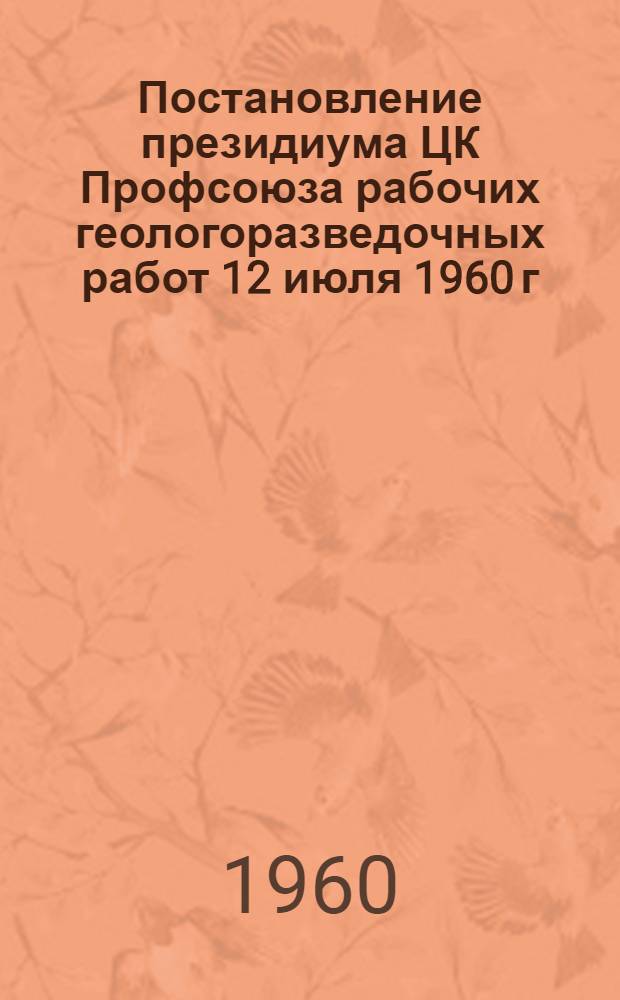 Постановление президиума ЦК Профсоюза рабочих геологоразведочных работ 12 июля 1960 г. О практике обобщения и распространения передового опыта в геологоразведочных партиях и экспедициях треста "Кривбассгеология"