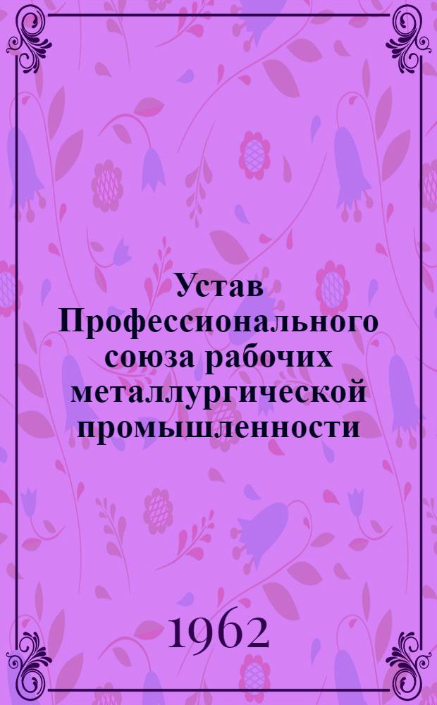 Устав Профессионального союза рабочих металлургической промышленности : Утв. VI съездом... 14 апр. 1962 г
