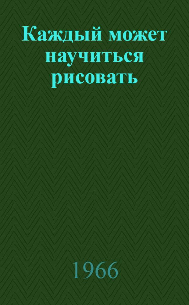 Каждый может научиться рисовать : Советы рисовальщика