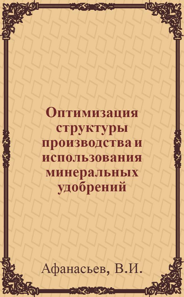 Оптимизация структуры производства и использования минеральных удобрений : (Метод. положения для оптим. расчетов при составлении Гос. плана развития нар. хоз-ва на 1971-1975 гг.)