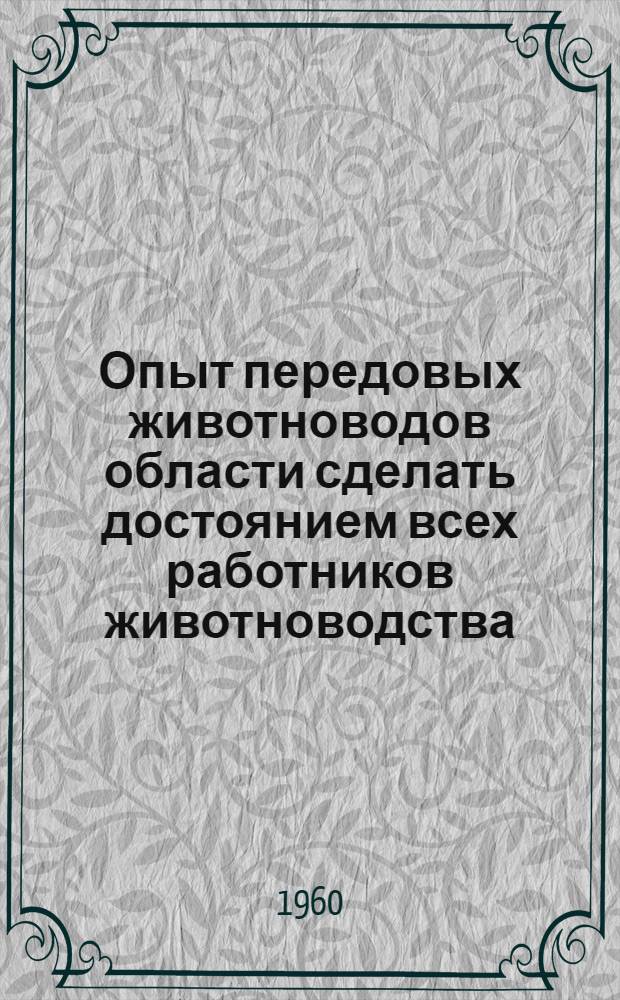 Опыт передовых животноводов области сделать достоянием всех работников животноводства : (Метод. письмо в помощь работникам район. и сел. библиотек по пропаганде брошюр. серии "Школа передового опыта")