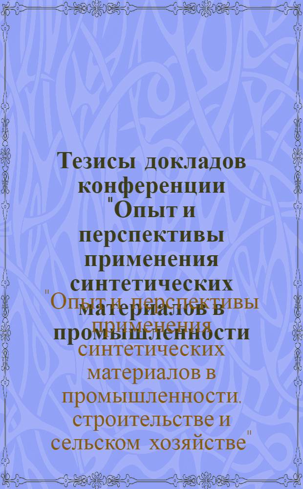 Тезисы докладов конференции "Опыт и перспективы применения синтетических материалов в промышленности, строительстве и сельском хозяйстве". 15-16 декабря 1965 г. г. Казань