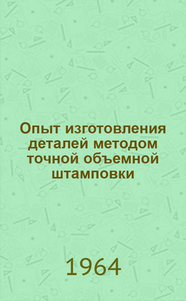 Опыт изготовления деталей методом точной объемной штамповки : Тезисы докладов на Всесоюз. семинаре 15-17 сент. 1964 г