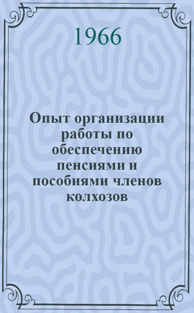 Опыт организации работы по обеспечению пенсиями и пособиями членов колхозов : (Материалы семинаров начальников отд. и секторов пенсий и пособий членам колхозов обл., краев. отд. соц. обеспечения и м-в соц. обеспечения авт. республик, провед. в мае 1966 г. в г. Курске и в г. Новосибирске)
