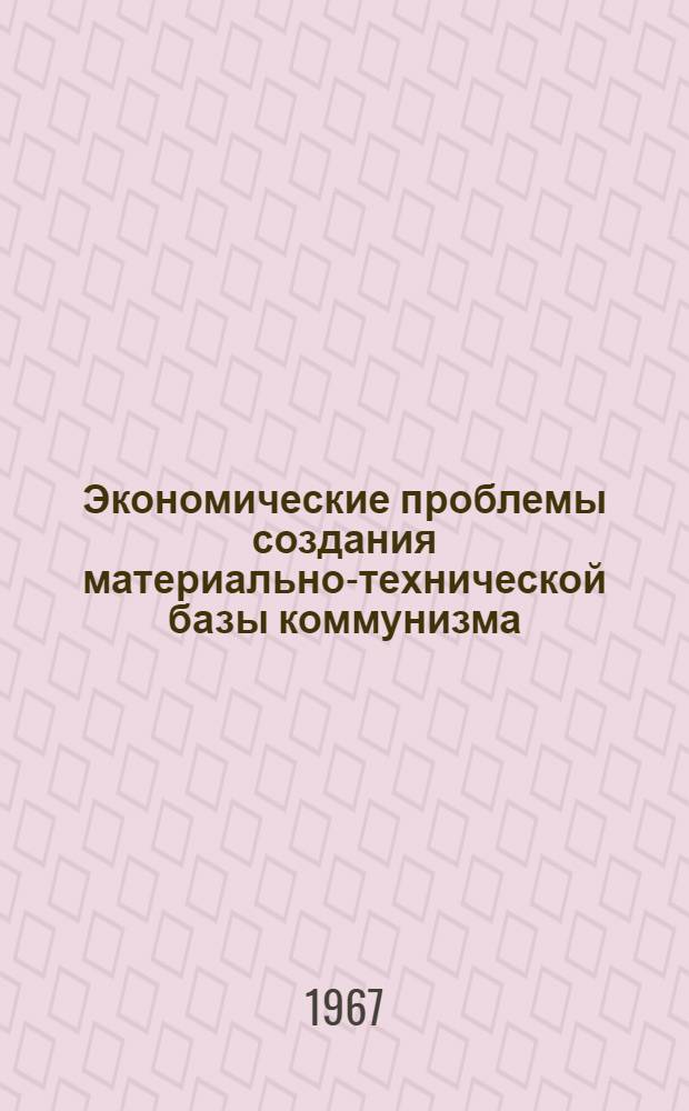 Экономические проблемы создания материально-технической базы коммунизма : Тезисы докладов и выступлений на Всесоюз. конференции