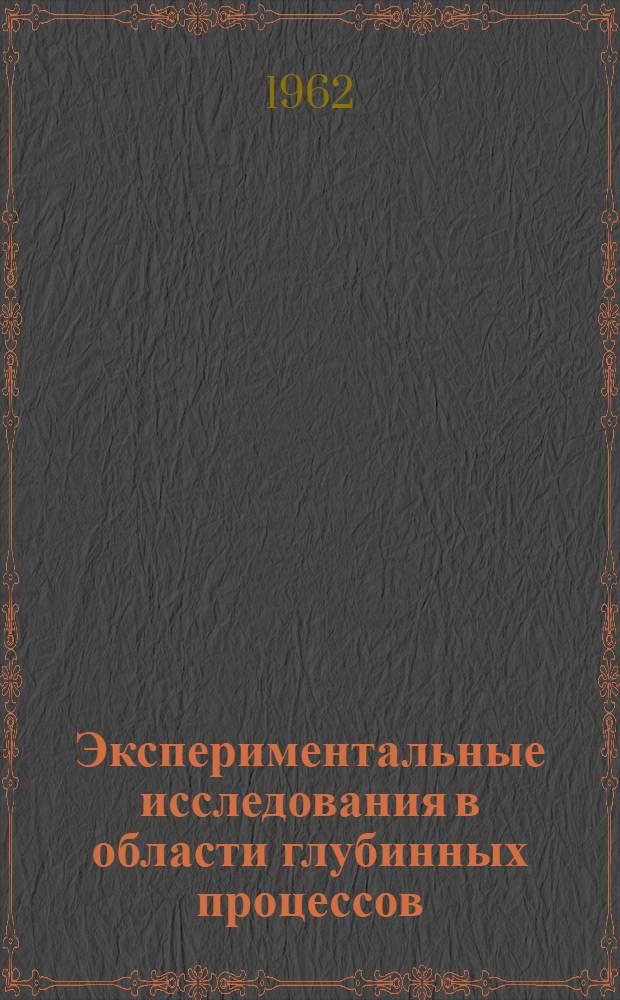 Экспериментальные исследования в области глубинных процессов : (По материалам симпозиума от 29 ноября - 1 дек. 1960 г.)