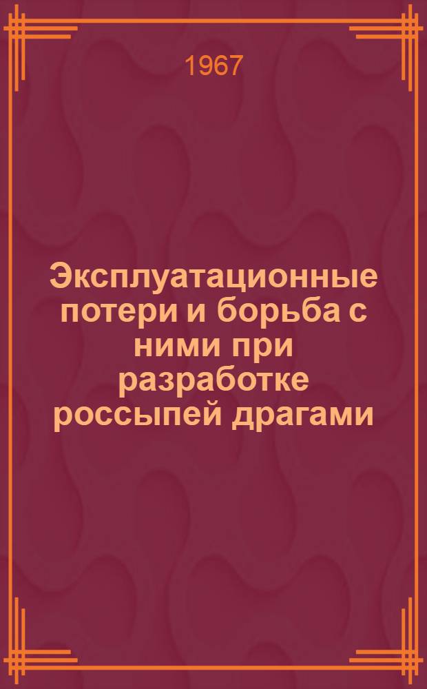 Эксплуатационные потери и борьба с ними при разработке россыпей драгами : Материалы Секции драг. металлов и алмазов Науч.-техн. совета М-ва цвет. металлургии СССР. 27-28 сент. 1966 г.