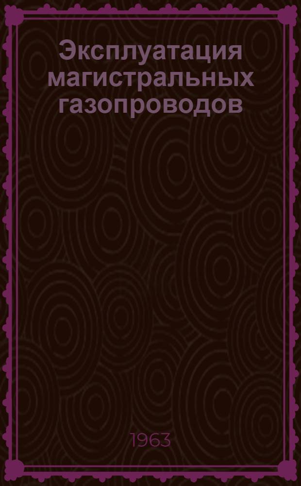 Эксплуатация магистральных газопроводов : (Из опыта работы газопровода Дашава - Киев)