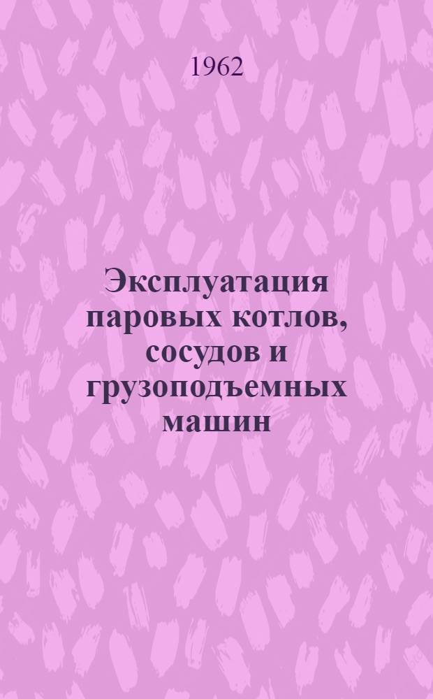 Эксплуатация паровых котлов, сосудов и грузоподъемных машин : (Правила, инструкции, нормы)