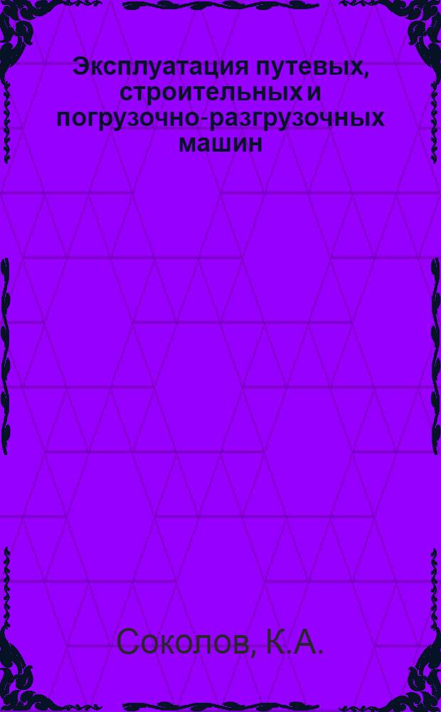 Эксплуатация путевых, строительных и погрузочно-разгрузочных машин : Учебник для вузов ж.-д. транспорта