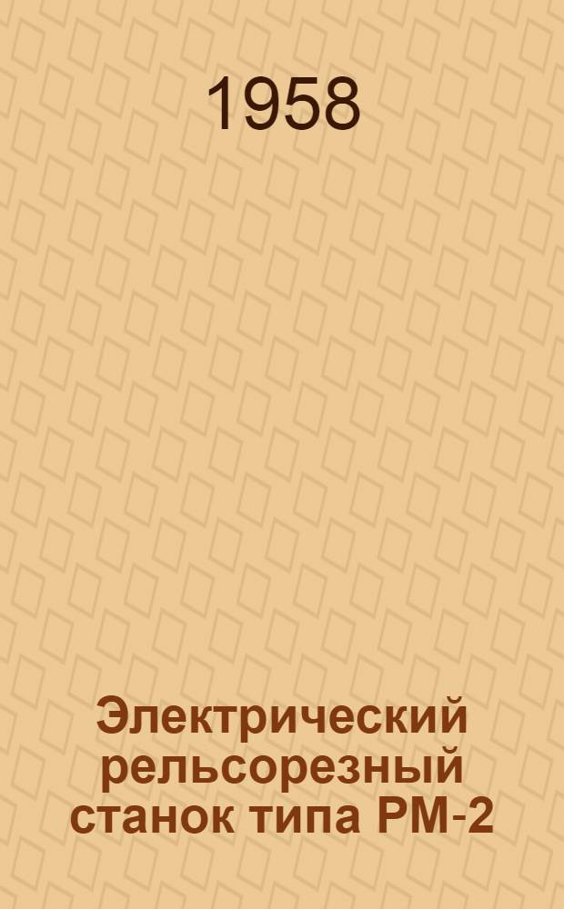 Электрический рельсорезный станок типа РМ-2 : Руководство по уходу и обслуживанию