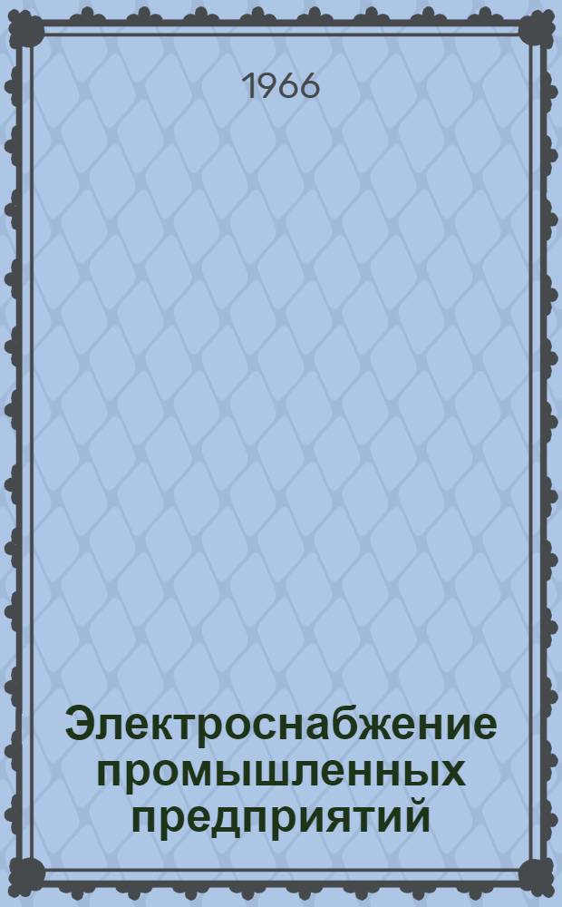Электроснабжение промышленных предприятий : (Доклады к науч.-техн. совещанию 6 апр. 1966 г.)
