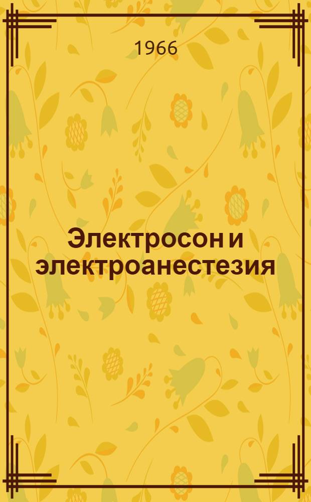 Электросон и электроанестезия (электронаркоз) : Материалы Всесоюзного симпозиума по проблемам электросна и электроанестезии (электронаркоза), посвященные 20-летию электросна. (13-15 окт. 1966 г.)