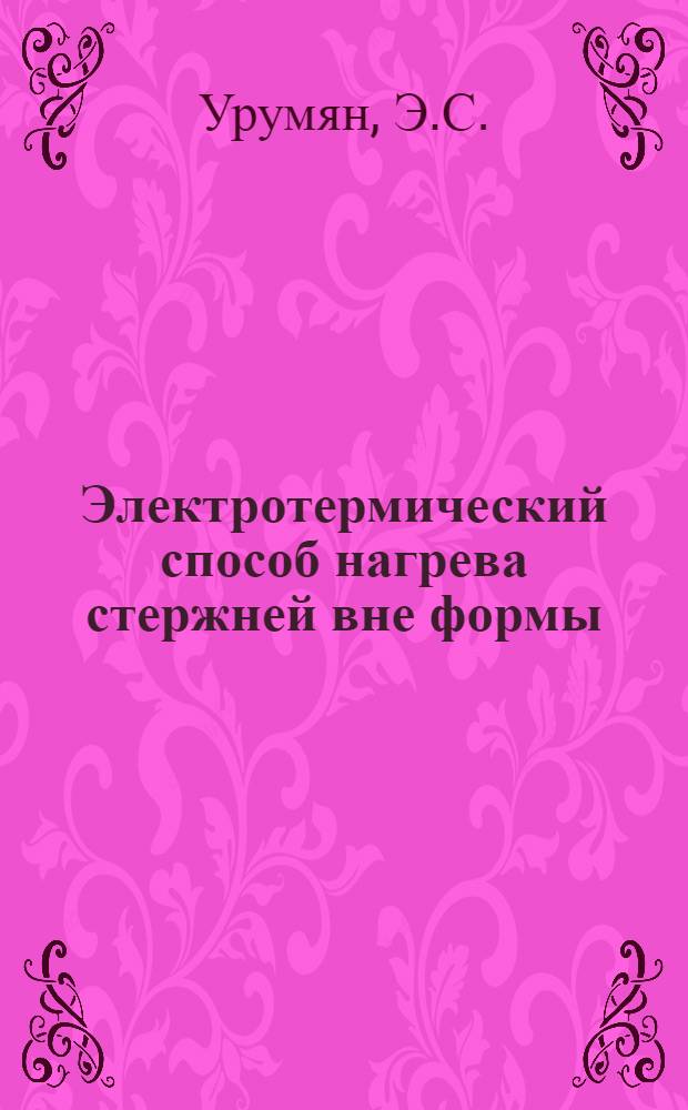Электротермический способ нагрева стержней вне формы : (Из опыта завода № 12)
