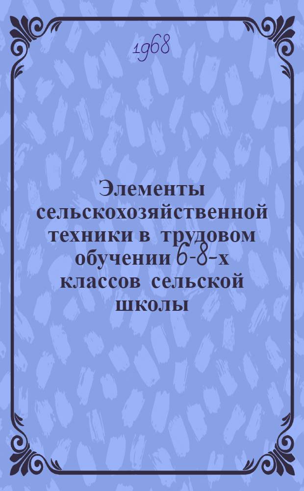 Элементы сельскохозяйственной техники в трудовом обучении 6-8-х классов сельской школы : Метод. руководство