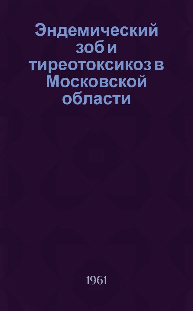 Эндемический зоб и тиреотоксикоз в Московской области : Сборник трудов Ин-та