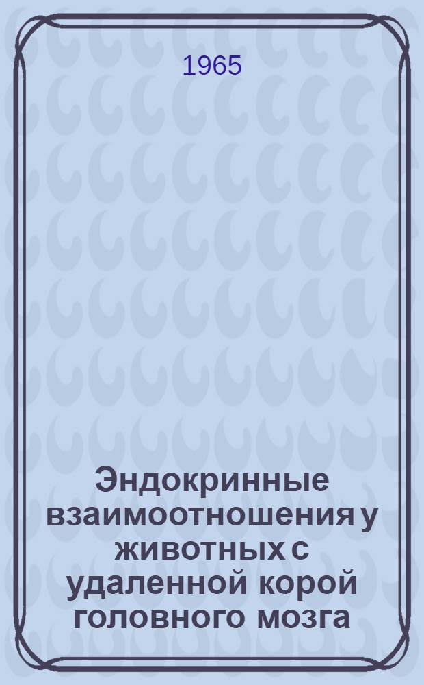 Эндокринные взаимоотношения у животных с удаленной корой головного мозга : Сборник статей
