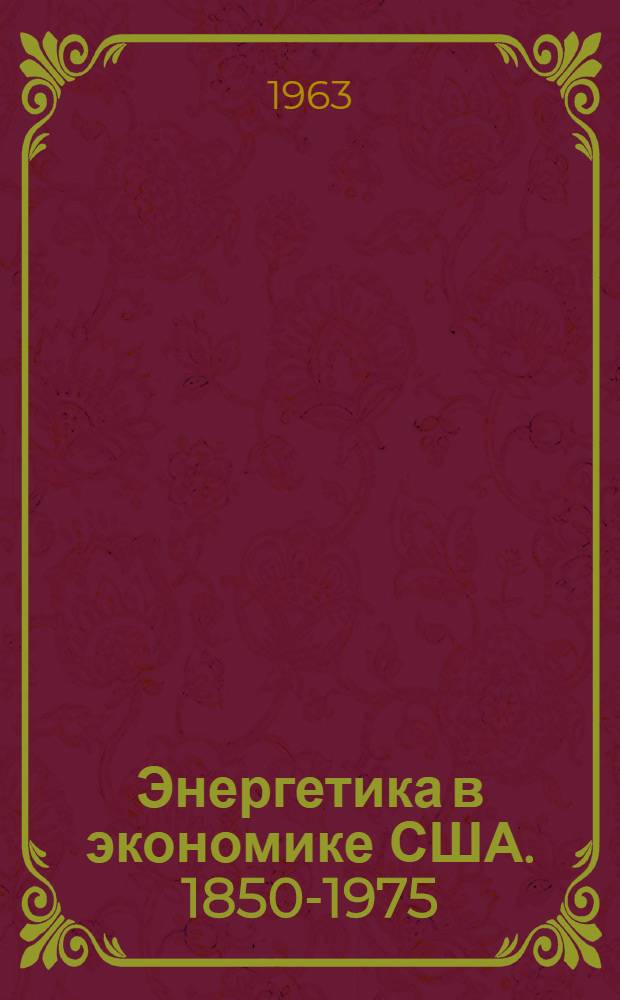Энергетика в экономике США. 1850-1975 : Экон. исследование истории использования энергии в прошлом и прогноз на будущее : Сокр. пер. с англ