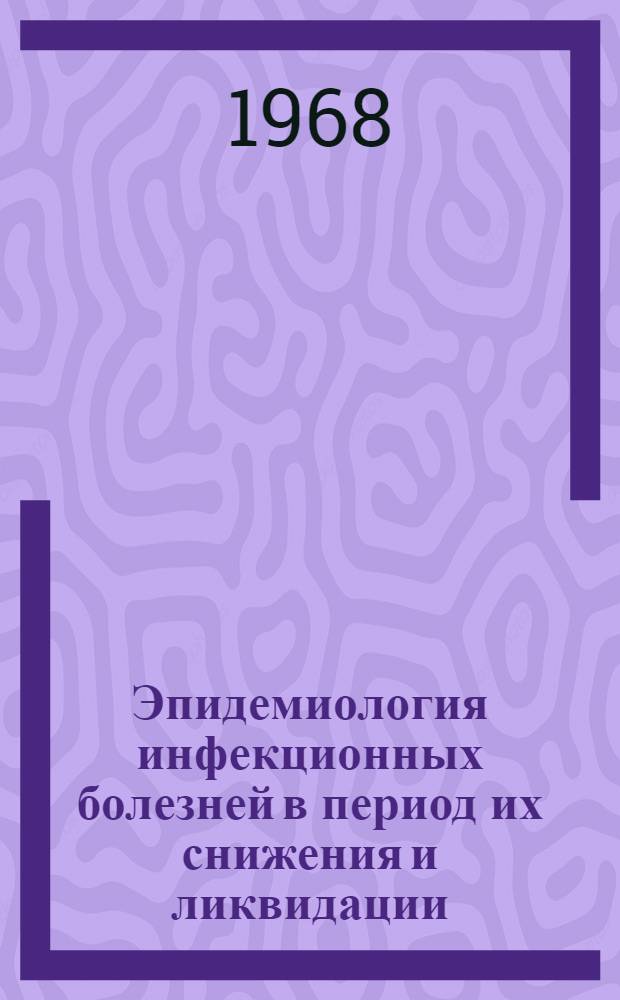 Эпидемиология инфекционных болезней в период их снижения и ликвидации : Краткий обзор науч. деятельности кафедры эпидемиологии ЛСГМИ за 1947-1966 гг. : Сборник статей