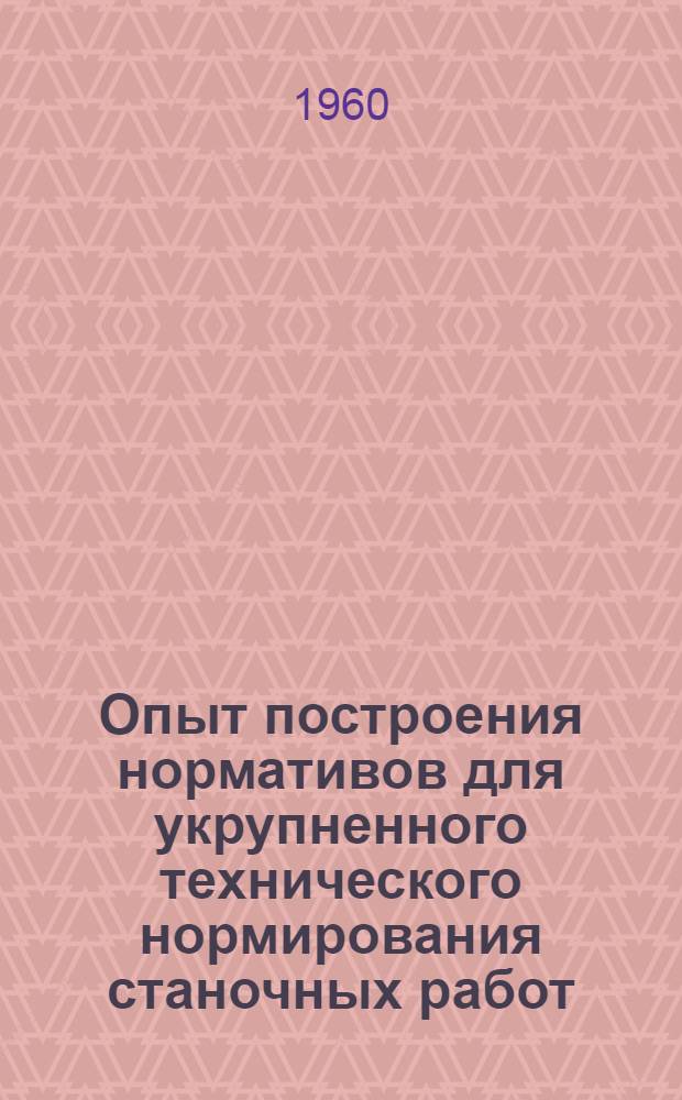 Опыт построения нормативов для укрупненного технического нормирования станочных работ : (Сред. и тяжелое машиностроение. Мелкосерийное производство) : Стенограмма доклада