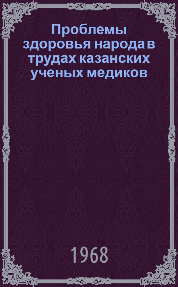 Проблемы здоровья народа в трудах казанских ученых медиков : Актовая речь к 50-летию советского здравоохранения на годичном заседании Учен. Совета КГМИ 24 июня 1968 г