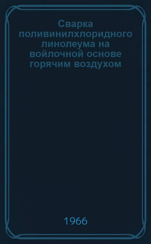 Сварка поливинилхлоридного линолеума на войлочной основе горячим воздухом : Опыт Главмоспромстройматериалов и Главмосстроя
