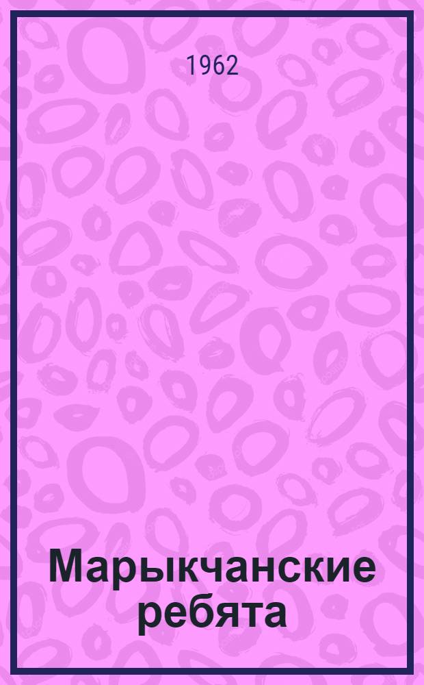 Марыкчанские ребята : Повесть : Для ст. школьного возраста