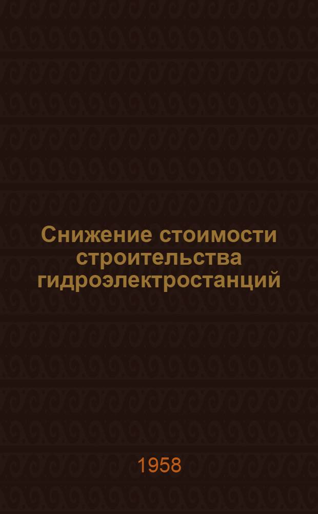 Снижение стоимости строительства гидроэлектростанций : (По материалам совещания в Женеве при Ком-те по электроэнергии ЕАК ООН)