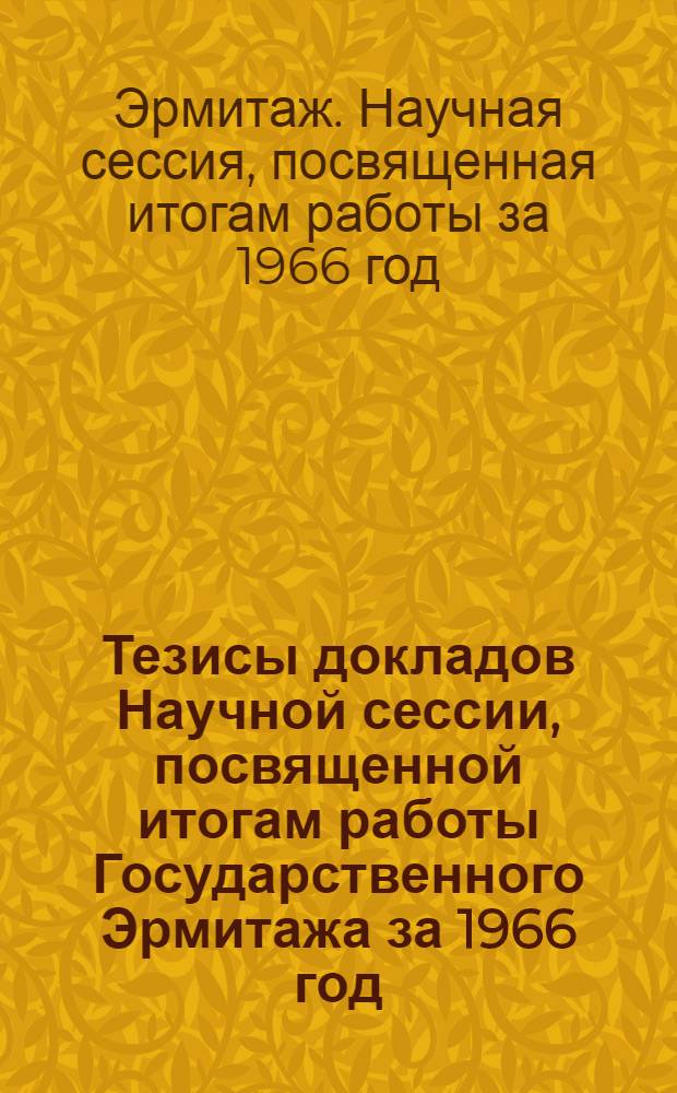 Тезисы докладов Научной сессии, посвященной итогам работы Государственного Эрмитажа за 1966 год. 22-24 мая 1967 г.