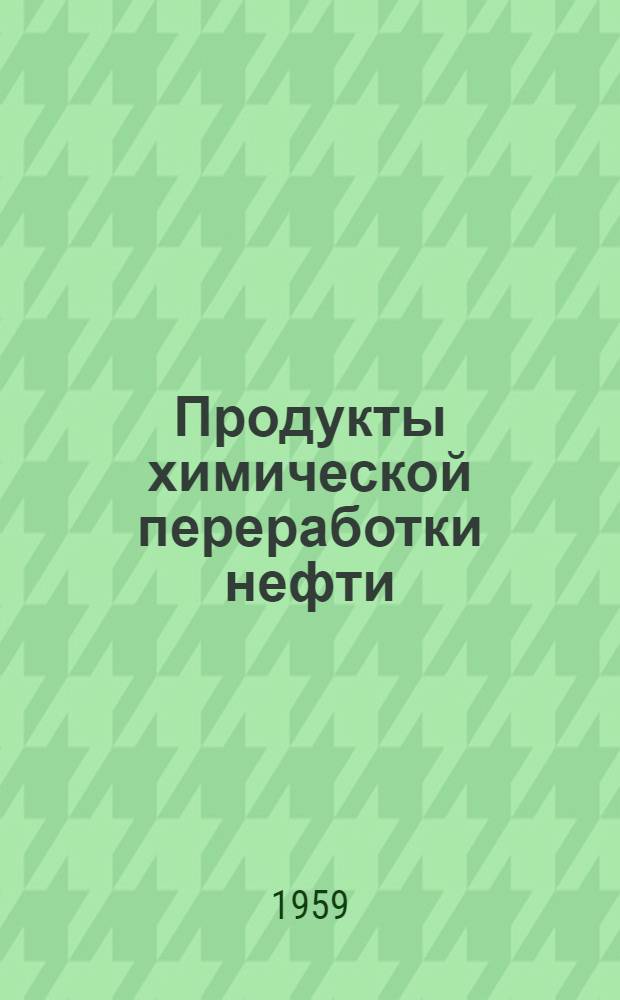 Продукты химической переработки нефти : (Систематич. и критич. обзор соврем. пром. химикалиев, получаемых из нефт. углеводородов)