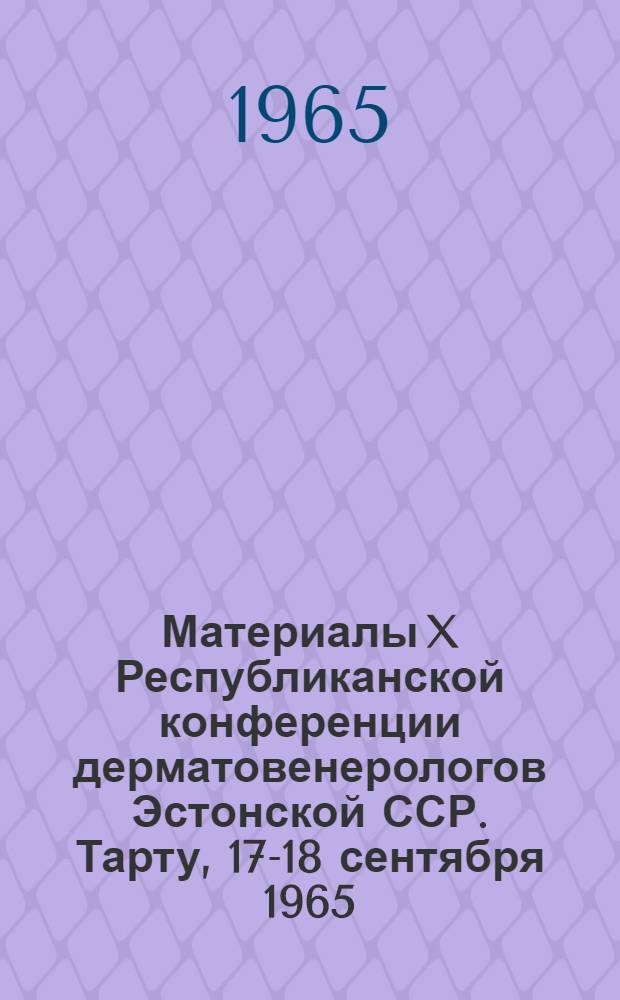 Материалы X Республиканской конференции дерматовенерологов Эстонской ССР. Тарту, 17-18 сентября 1965 : Посвящена 25-летию Эст. ССР