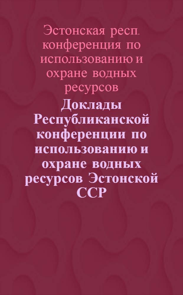 Доклады Республиканской конференции по использованию и охране водных ресурсов Эстонской ССР. (11-13 июня 1964 г.)
