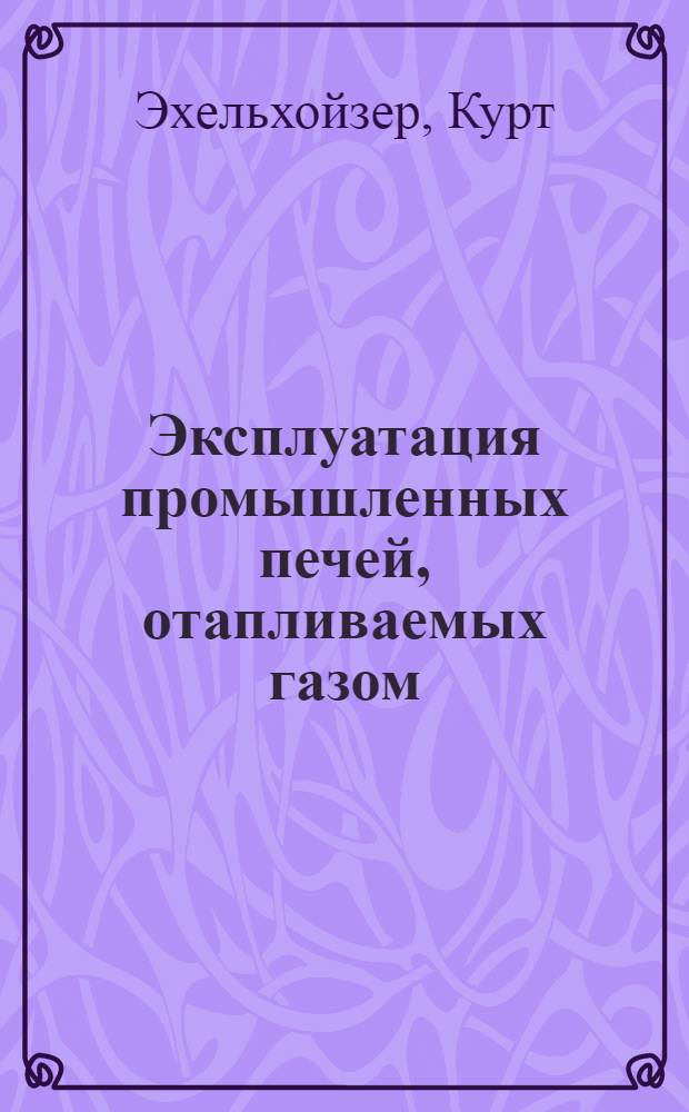 Эксплуатация промышленных печей, отапливаемых газом : Руководство по обслуживанию, уходу и эксплуатации печей, отапливаемых газом