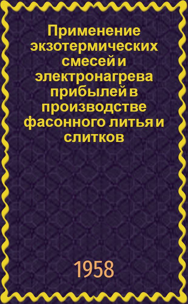 Применение экзотермических смесей и электронагрева прибылей в производстве фасонного литья и слитков : (Рек. список литературы)