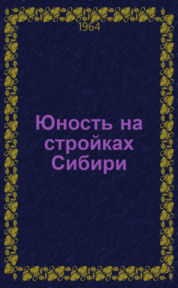 Юность на стройках Сибири : Сокр. стеногр. отчет Первого слета молодых строителей Сибири и Дальнего Востока 26-27 сент. 1963 г.