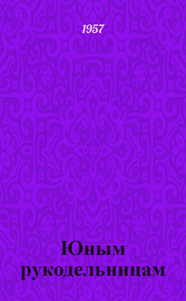 Юным рукодельницам : Для сред. и ст. возраста