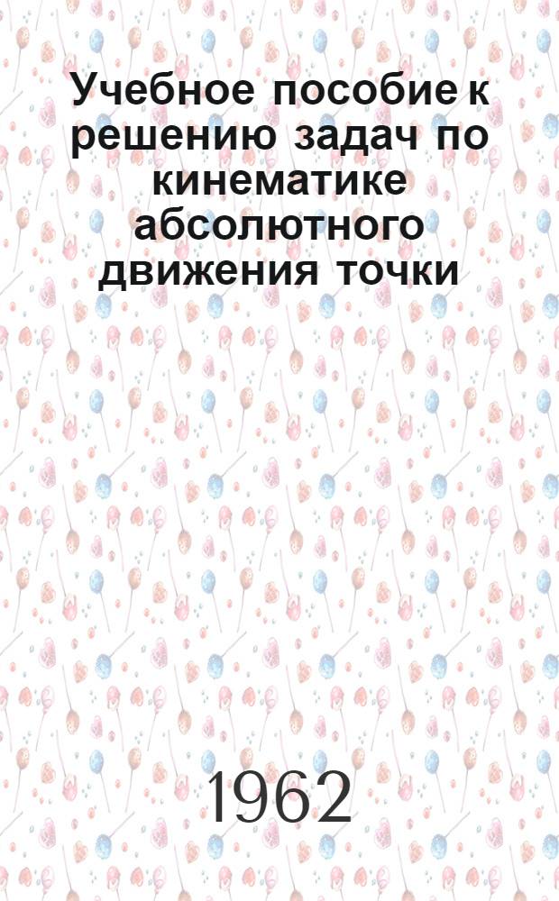 Учебное пособие к решению задач по кинематике абсолютного движения точки