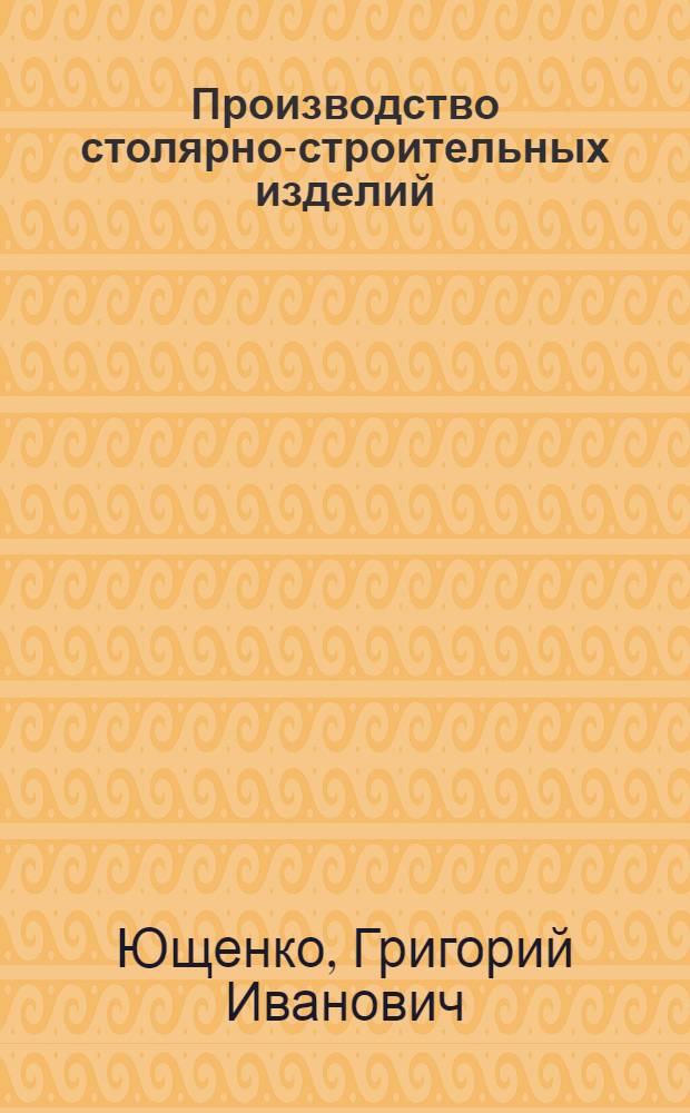 Производство столярно-строительных изделий : Сборник описаний рац. предложений, разработ. инструктором по механизации столярных работ Г.И. Ющенко